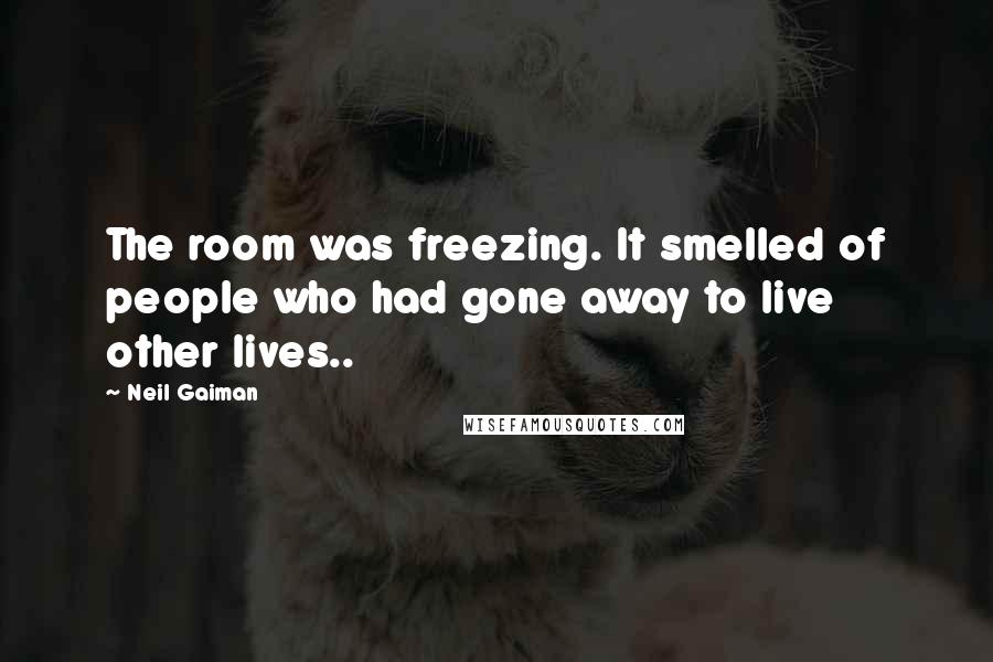 Neil Gaiman Quotes: The room was freezing. It smelled of people who had gone away to live other lives..