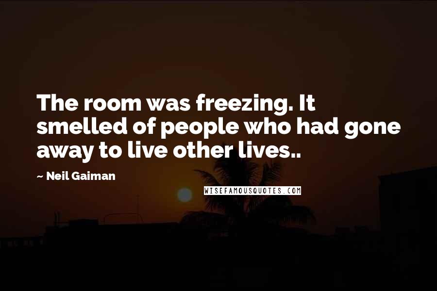 Neil Gaiman Quotes: The room was freezing. It smelled of people who had gone away to live other lives..