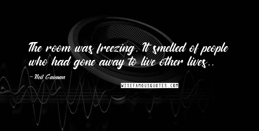 Neil Gaiman Quotes: The room was freezing. It smelled of people who had gone away to live other lives..