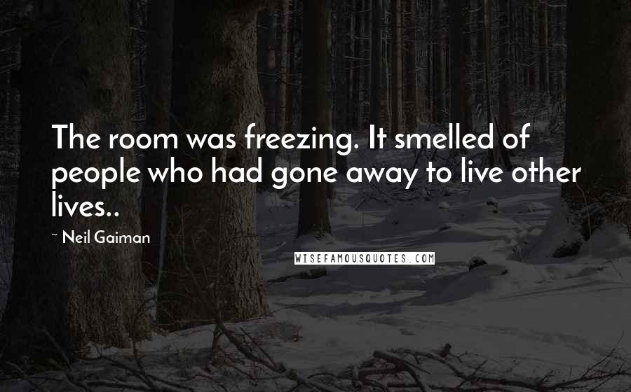 Neil Gaiman Quotes: The room was freezing. It smelled of people who had gone away to live other lives..