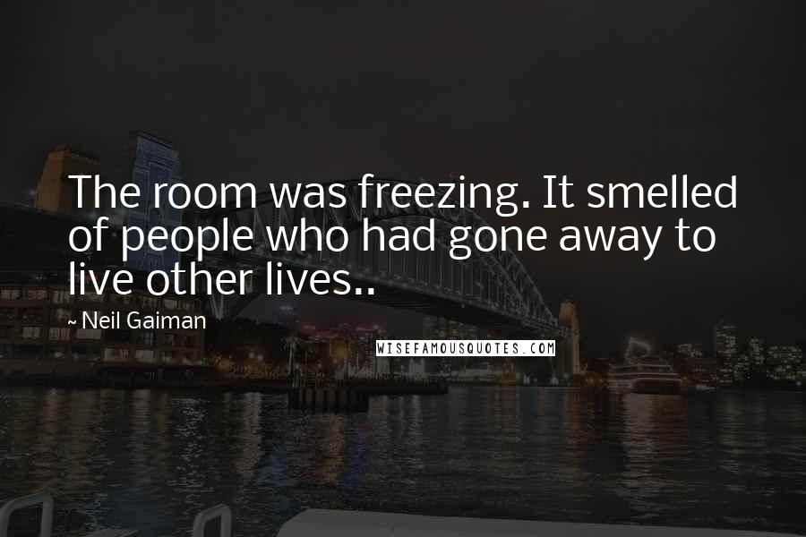 Neil Gaiman Quotes: The room was freezing. It smelled of people who had gone away to live other lives..