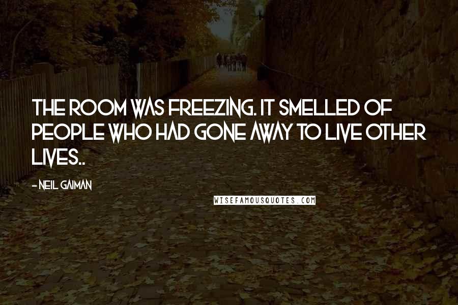 Neil Gaiman Quotes: The room was freezing. It smelled of people who had gone away to live other lives..