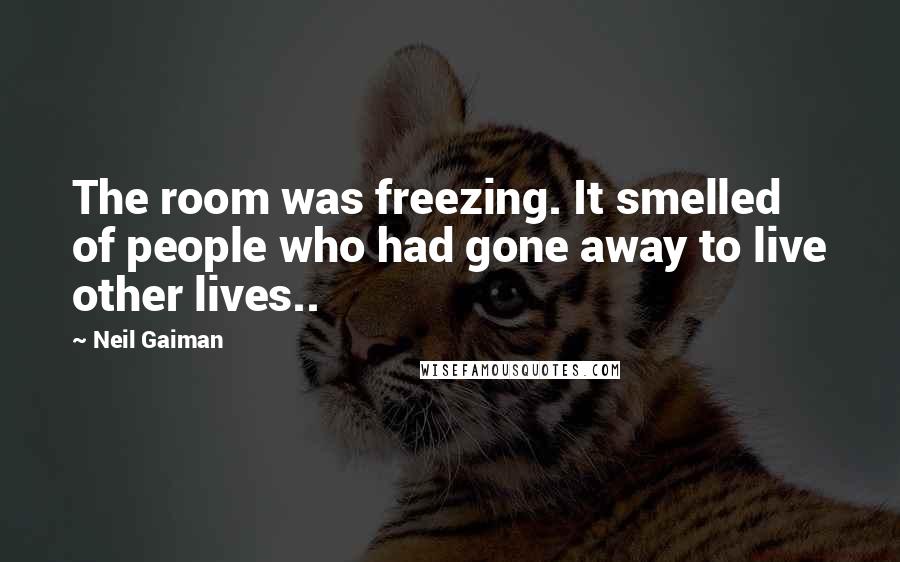 Neil Gaiman Quotes: The room was freezing. It smelled of people who had gone away to live other lives..