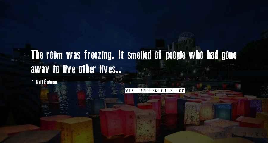 Neil Gaiman Quotes: The room was freezing. It smelled of people who had gone away to live other lives..