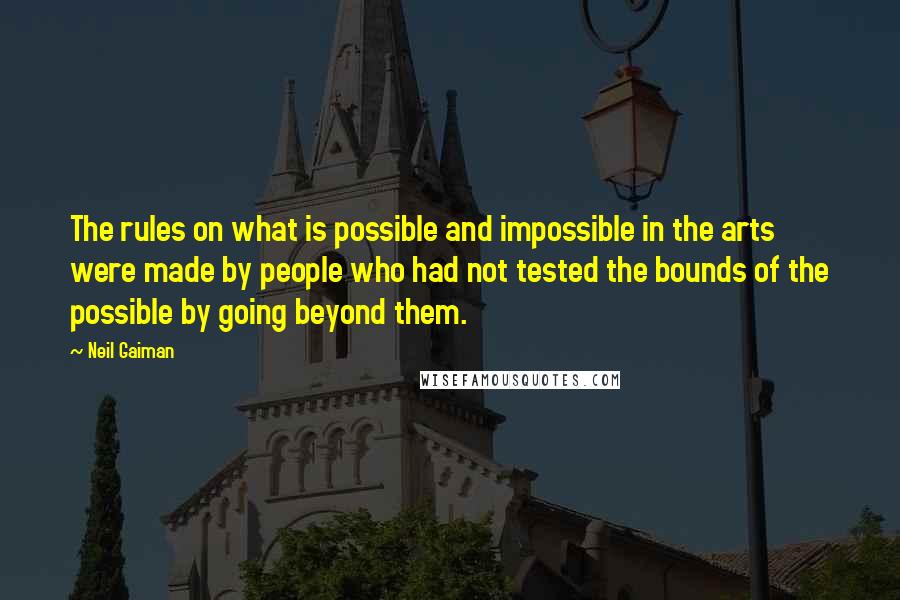 Neil Gaiman Quotes: The rules on what is possible and impossible in the arts were made by people who had not tested the bounds of the possible by going beyond them.