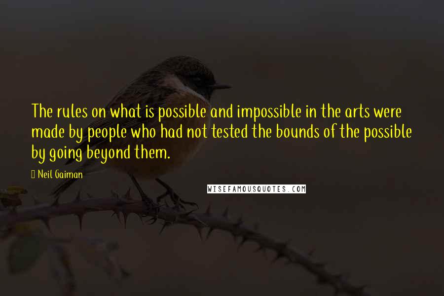 Neil Gaiman Quotes: The rules on what is possible and impossible in the arts were made by people who had not tested the bounds of the possible by going beyond them.