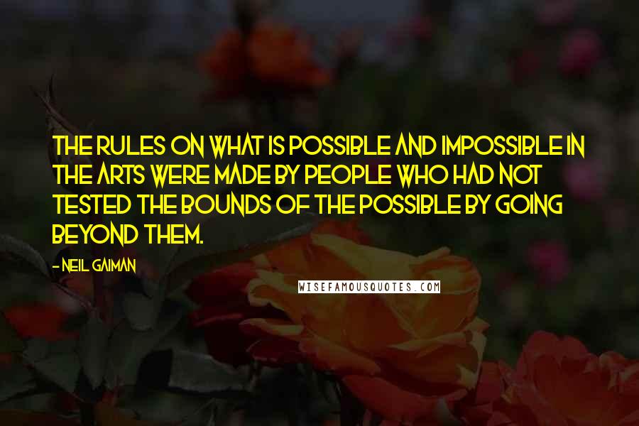 Neil Gaiman Quotes: The rules on what is possible and impossible in the arts were made by people who had not tested the bounds of the possible by going beyond them.