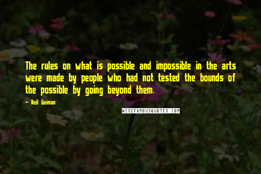 Neil Gaiman Quotes: The rules on what is possible and impossible in the arts were made by people who had not tested the bounds of the possible by going beyond them.