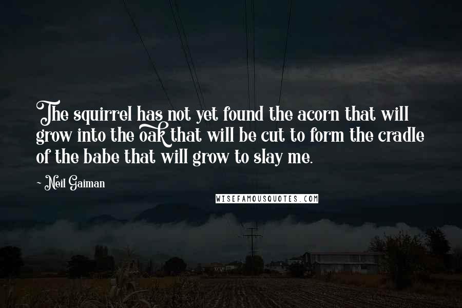 Neil Gaiman Quotes: The squirrel has not yet found the acorn that will grow into the oak that will be cut to form the cradle of the babe that will grow to slay me.
