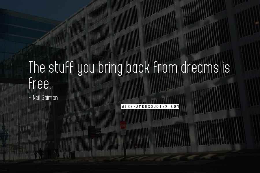Neil Gaiman Quotes: The stuff you bring back from dreams is free.