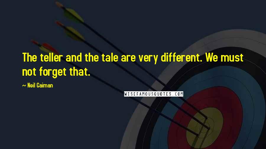 Neil Gaiman Quotes: The teller and the tale are very different. We must not forget that.