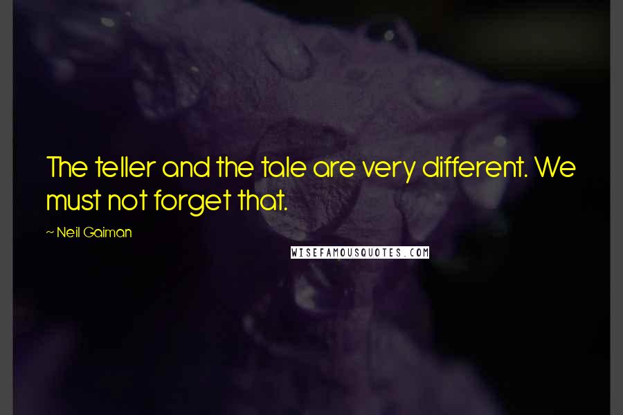 Neil Gaiman Quotes: The teller and the tale are very different. We must not forget that.