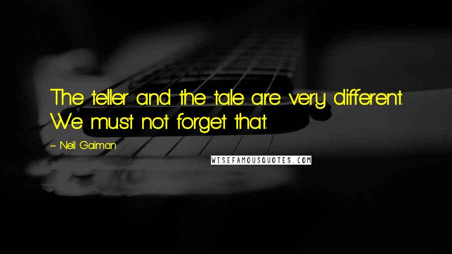 Neil Gaiman Quotes: The teller and the tale are very different. We must not forget that.
