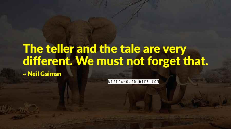 Neil Gaiman Quotes: The teller and the tale are very different. We must not forget that.