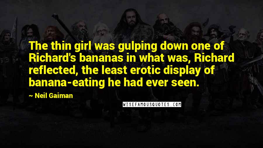 Neil Gaiman Quotes: The thin girl was gulping down one of Richard's bananas in what was, Richard reflected, the least erotic display of banana-eating he had ever seen.