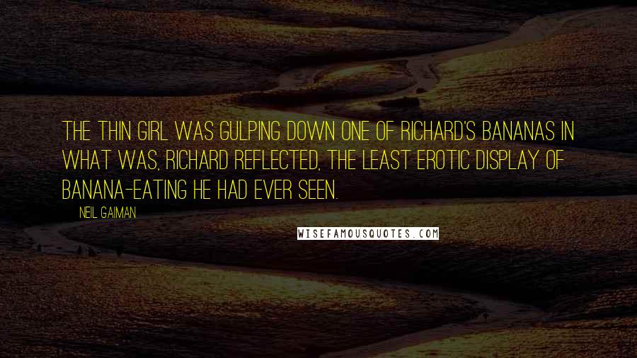 Neil Gaiman Quotes: The thin girl was gulping down one of Richard's bananas in what was, Richard reflected, the least erotic display of banana-eating he had ever seen.