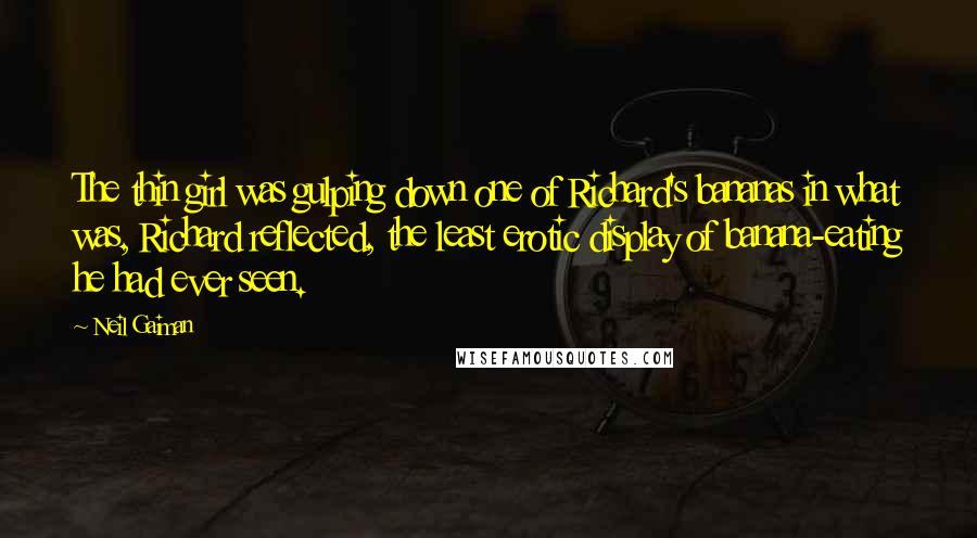 Neil Gaiman Quotes: The thin girl was gulping down one of Richard's bananas in what was, Richard reflected, the least erotic display of banana-eating he had ever seen.