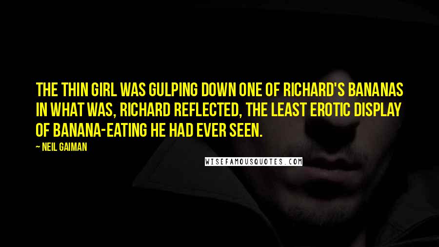 Neil Gaiman Quotes: The thin girl was gulping down one of Richard's bananas in what was, Richard reflected, the least erotic display of banana-eating he had ever seen.