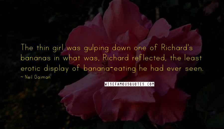 Neil Gaiman Quotes: The thin girl was gulping down one of Richard's bananas in what was, Richard reflected, the least erotic display of banana-eating he had ever seen.