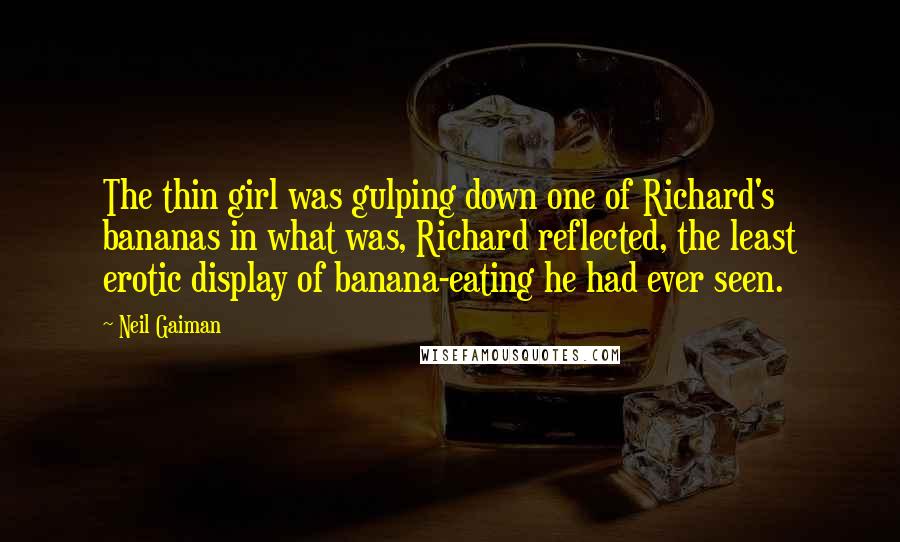 Neil Gaiman Quotes: The thin girl was gulping down one of Richard's bananas in what was, Richard reflected, the least erotic display of banana-eating he had ever seen.