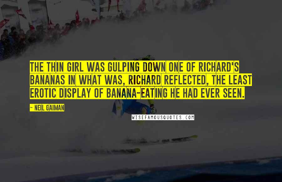 Neil Gaiman Quotes: The thin girl was gulping down one of Richard's bananas in what was, Richard reflected, the least erotic display of banana-eating he had ever seen.