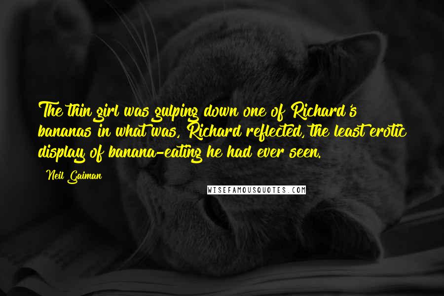 Neil Gaiman Quotes: The thin girl was gulping down one of Richard's bananas in what was, Richard reflected, the least erotic display of banana-eating he had ever seen.