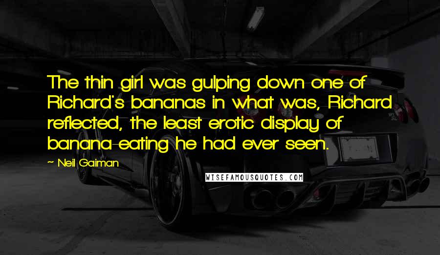 Neil Gaiman Quotes: The thin girl was gulping down one of Richard's bananas in what was, Richard reflected, the least erotic display of banana-eating he had ever seen.