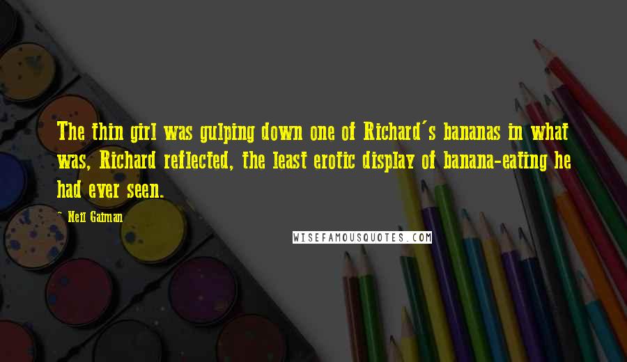 Neil Gaiman Quotes: The thin girl was gulping down one of Richard's bananas in what was, Richard reflected, the least erotic display of banana-eating he had ever seen.