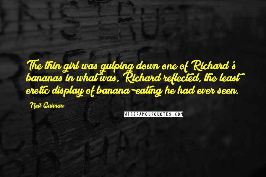 Neil Gaiman Quotes: The thin girl was gulping down one of Richard's bananas in what was, Richard reflected, the least erotic display of banana-eating he had ever seen.