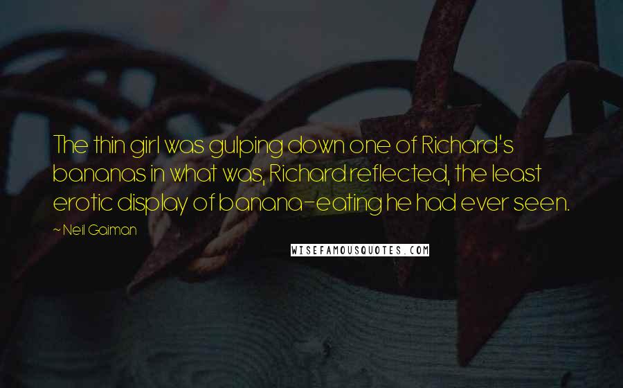 Neil Gaiman Quotes: The thin girl was gulping down one of Richard's bananas in what was, Richard reflected, the least erotic display of banana-eating he had ever seen.