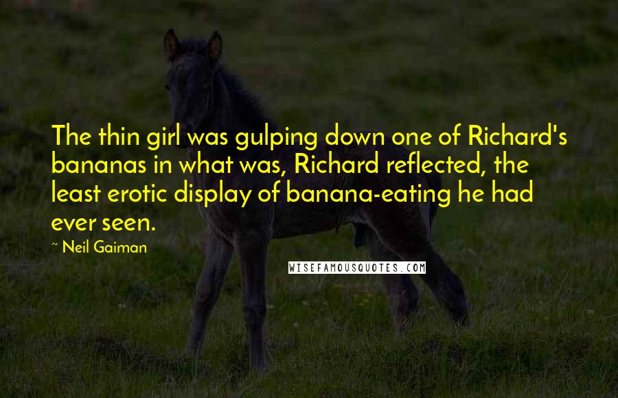 Neil Gaiman Quotes: The thin girl was gulping down one of Richard's bananas in what was, Richard reflected, the least erotic display of banana-eating he had ever seen.