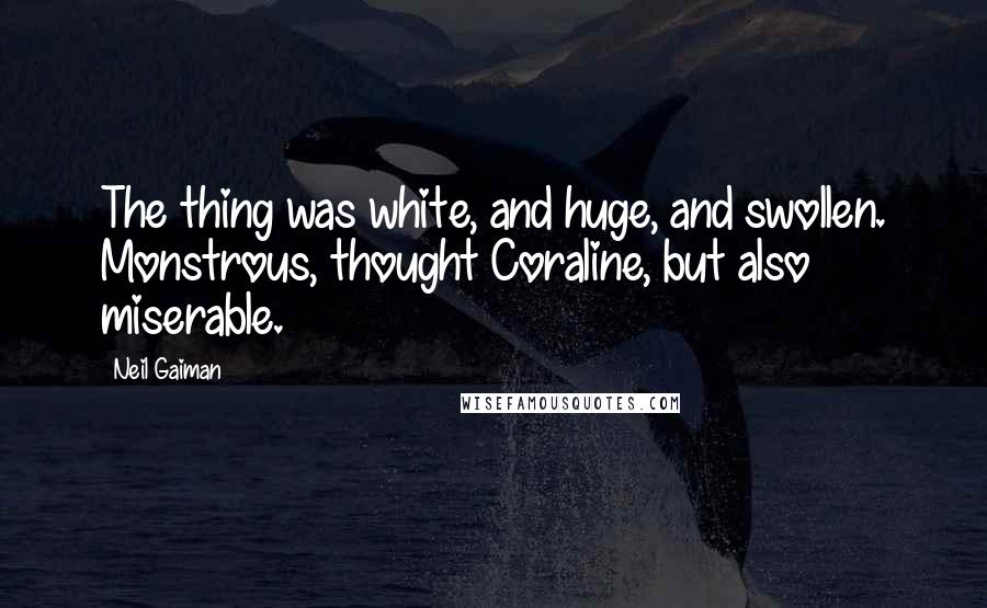 Neil Gaiman Quotes: The thing was white, and huge, and swollen. Monstrous, thought Coraline, but also miserable.