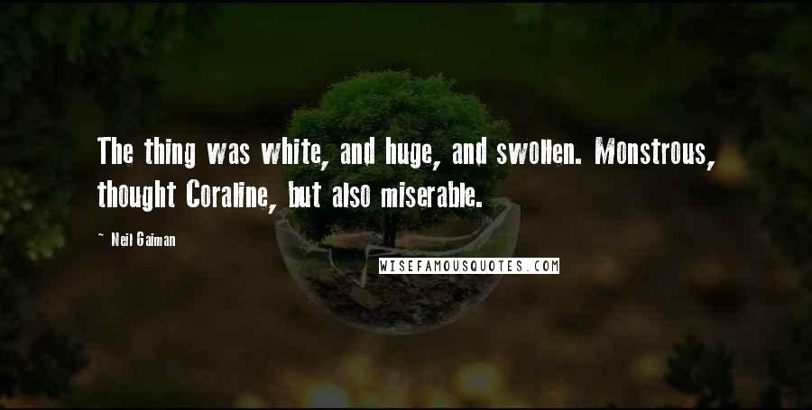 Neil Gaiman Quotes: The thing was white, and huge, and swollen. Monstrous, thought Coraline, but also miserable.