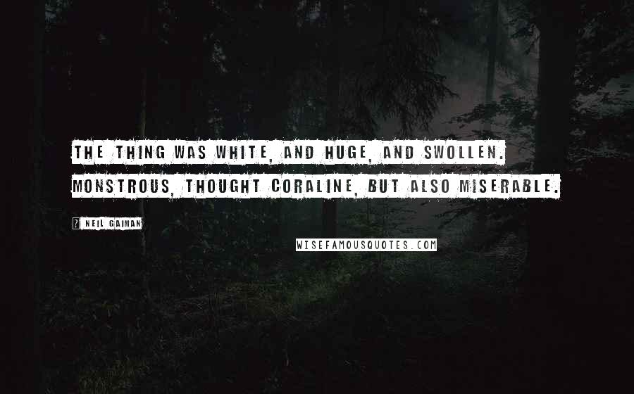 Neil Gaiman Quotes: The thing was white, and huge, and swollen. Monstrous, thought Coraline, but also miserable.