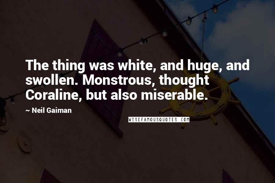 Neil Gaiman Quotes: The thing was white, and huge, and swollen. Monstrous, thought Coraline, but also miserable.