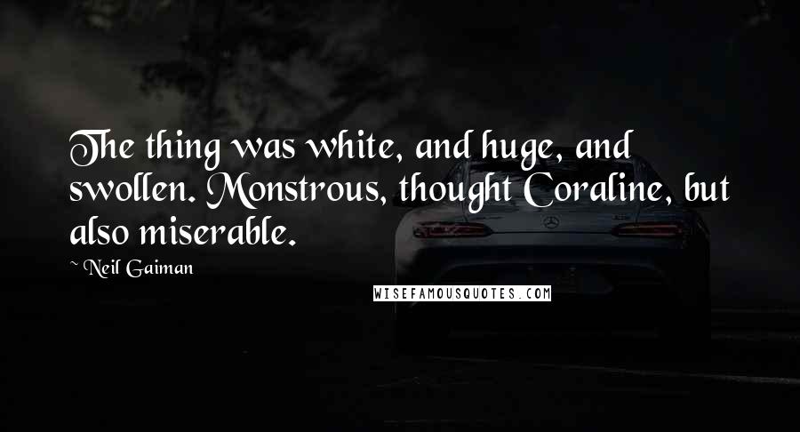 Neil Gaiman Quotes: The thing was white, and huge, and swollen. Monstrous, thought Coraline, but also miserable.