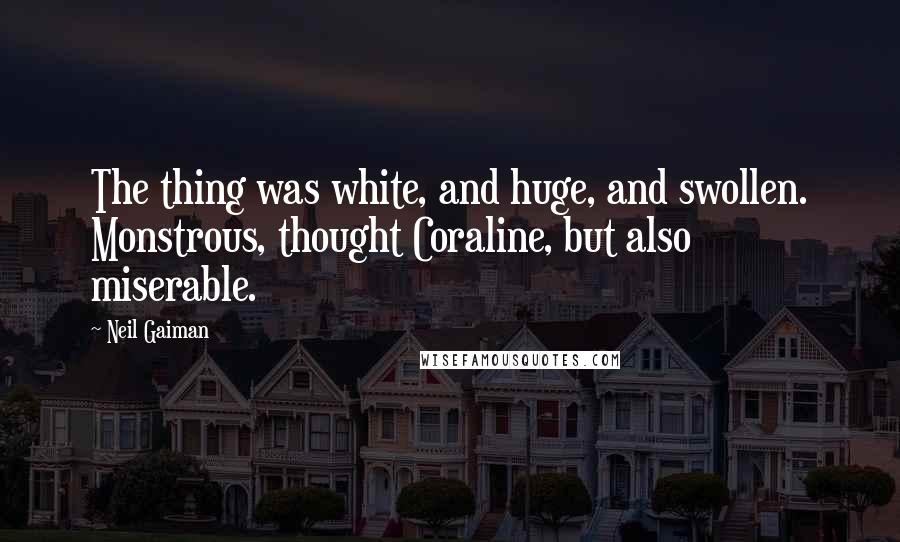 Neil Gaiman Quotes: The thing was white, and huge, and swollen. Monstrous, thought Coraline, but also miserable.
