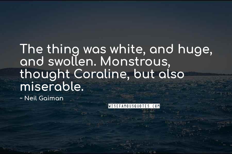 Neil Gaiman Quotes: The thing was white, and huge, and swollen. Monstrous, thought Coraline, but also miserable.