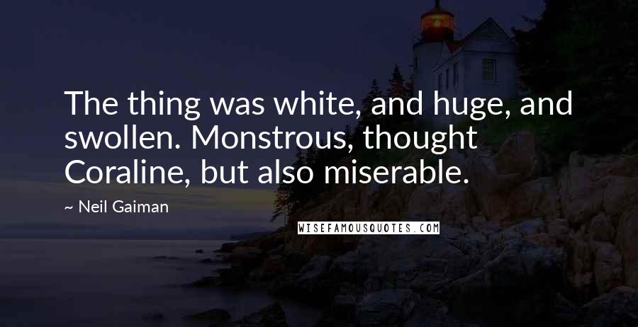 Neil Gaiman Quotes: The thing was white, and huge, and swollen. Monstrous, thought Coraline, but also miserable.