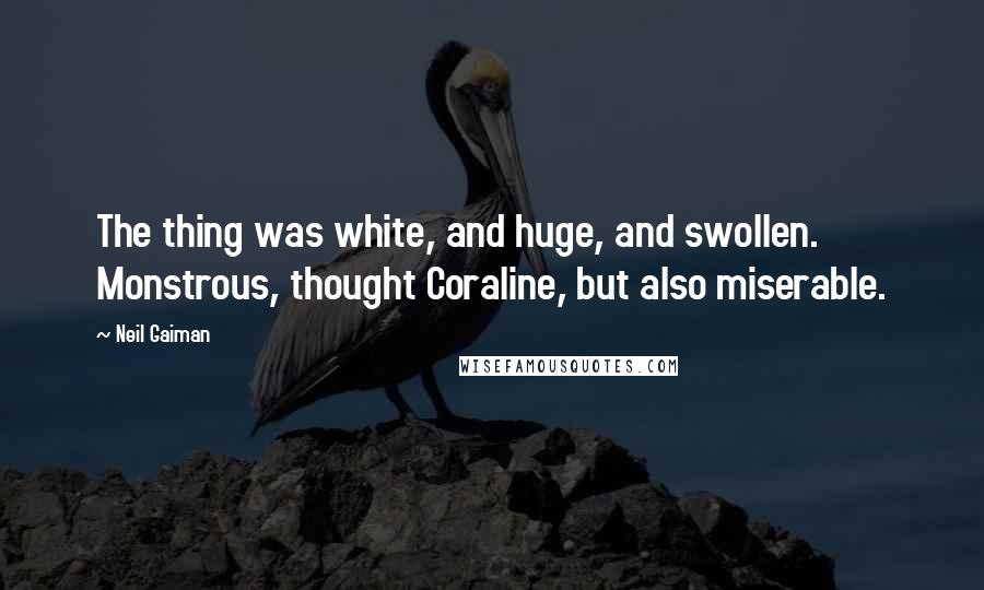 Neil Gaiman Quotes: The thing was white, and huge, and swollen. Monstrous, thought Coraline, but also miserable.