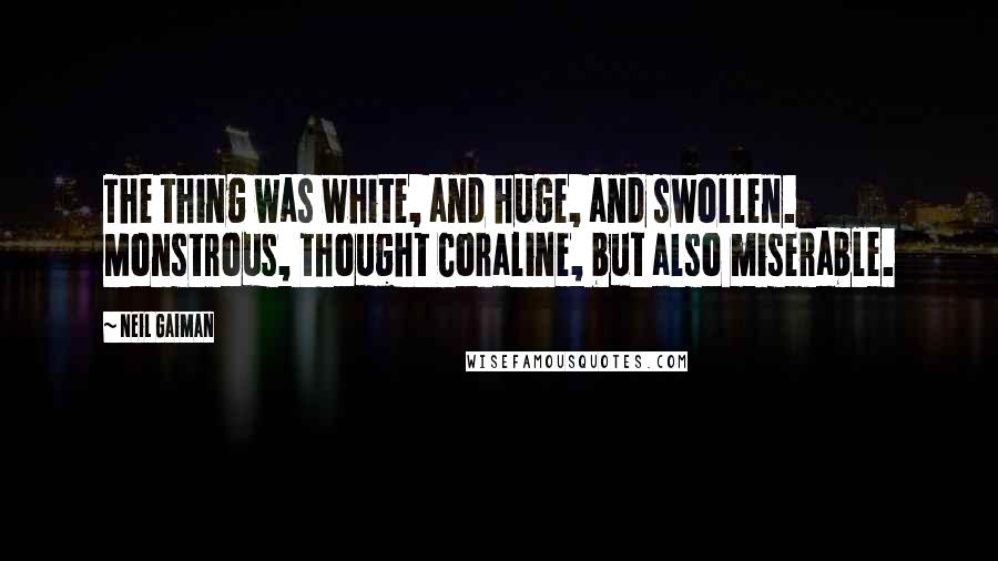 Neil Gaiman Quotes: The thing was white, and huge, and swollen. Monstrous, thought Coraline, but also miserable.