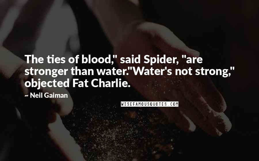 Neil Gaiman Quotes: The ties of blood," said Spider, "are stronger than water."Water's not strong," objected Fat Charlie.