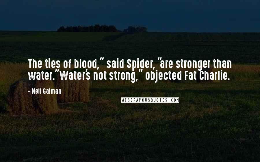 Neil Gaiman Quotes: The ties of blood," said Spider, "are stronger than water."Water's not strong," objected Fat Charlie.