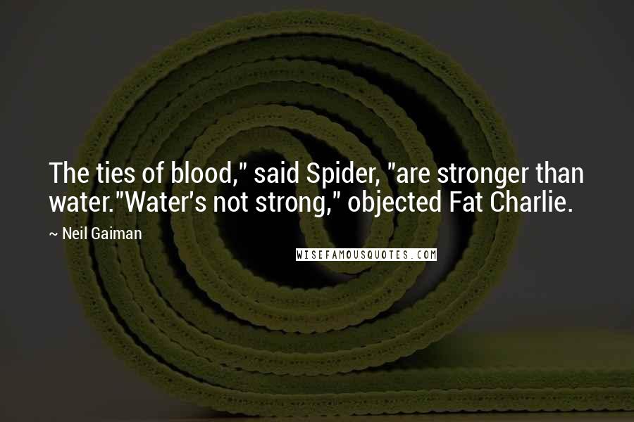 Neil Gaiman Quotes: The ties of blood," said Spider, "are stronger than water."Water's not strong," objected Fat Charlie.