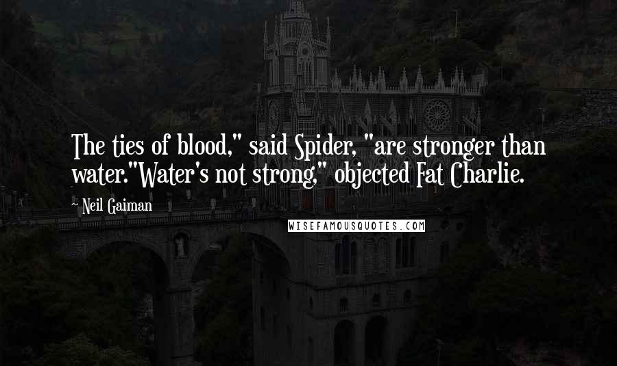 Neil Gaiman Quotes: The ties of blood," said Spider, "are stronger than water."Water's not strong," objected Fat Charlie.