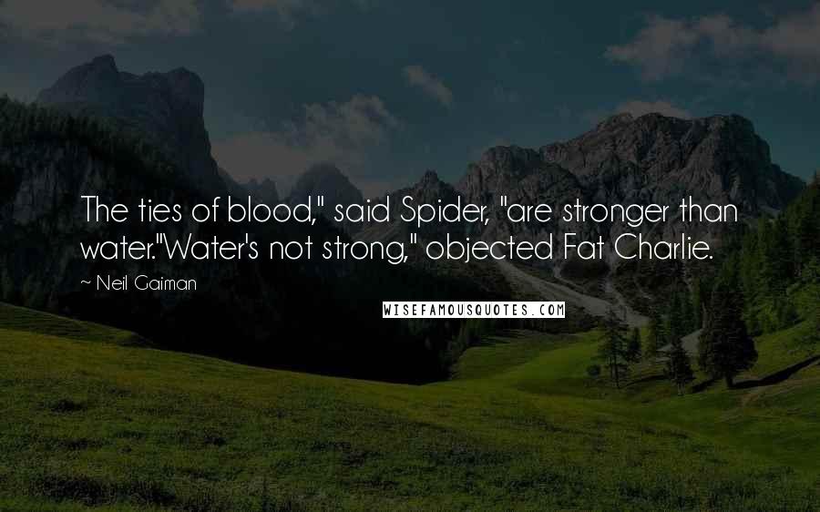 Neil Gaiman Quotes: The ties of blood," said Spider, "are stronger than water."Water's not strong," objected Fat Charlie.