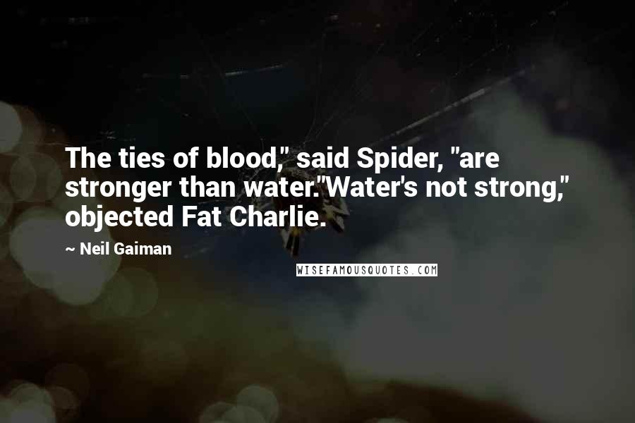 Neil Gaiman Quotes: The ties of blood," said Spider, "are stronger than water."Water's not strong," objected Fat Charlie.