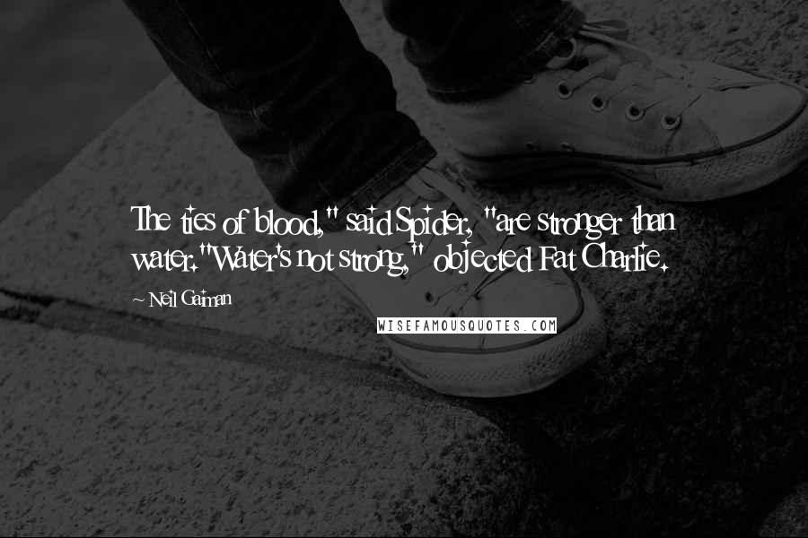 Neil Gaiman Quotes: The ties of blood," said Spider, "are stronger than water."Water's not strong," objected Fat Charlie.