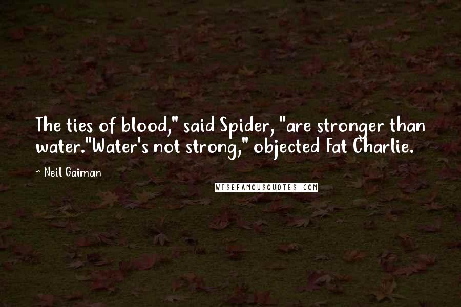 Neil Gaiman Quotes: The ties of blood," said Spider, "are stronger than water."Water's not strong," objected Fat Charlie.