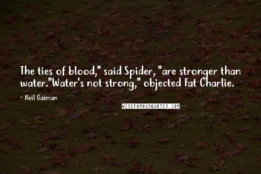 Neil Gaiman Quotes: The ties of blood," said Spider, "are stronger than water."Water's not strong," objected Fat Charlie.